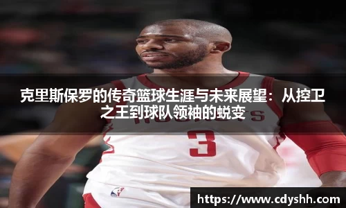 克里斯保罗的传奇篮球生涯与未来展望：从控卫之王到球队领袖的蜕变