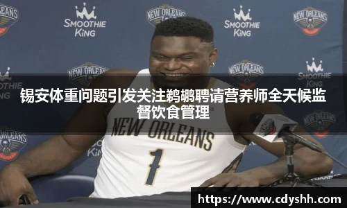锡安体重问题引发关注鹈鹕聘请营养师全天候监督饮食管理